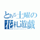 とある土曜の花札遊戯（コミュニケーションゲーム）