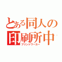 とある同人の印刷所中の人（プリントワーカー）