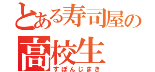 とある寿司屋の高校生（すぽんじまき）