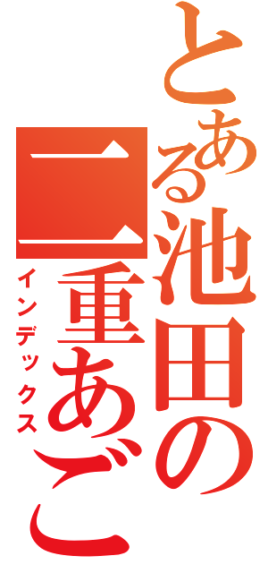 とある池田の二重あご（インデックス）