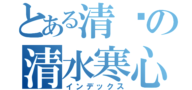 とある清虛の清水寒心（インデックス）