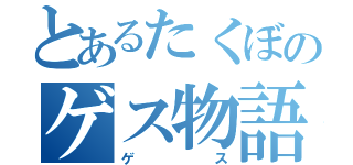 とあるたくぼのゲス物語り（ゲス）