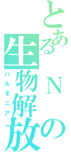 とある　Ｎ　の生物解放（ハルモニア）