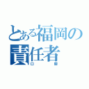 とある福岡の責任者（口癖）