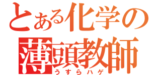 とある化学の薄頭教師（うすらハゲ）