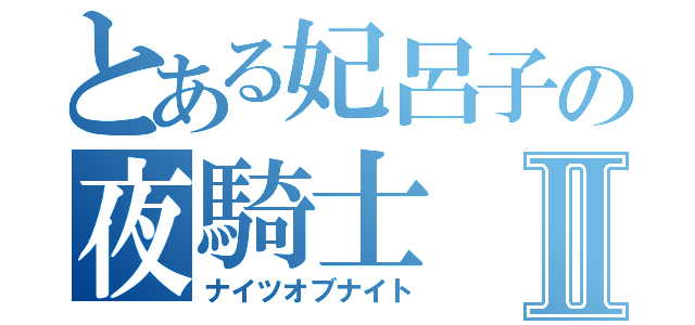 とある妃呂子の夜騎士Ⅱ（ナイツオブナイト）