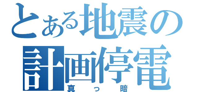 とある地震の計画停電（真っ暗）