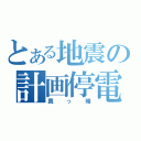 とある地震の計画停電（真っ暗）