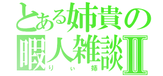 とある姉貴の暇人雑談Ⅱ（りぃ姉）