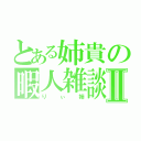 とある姉貴の暇人雑談Ⅱ（りぃ姉）