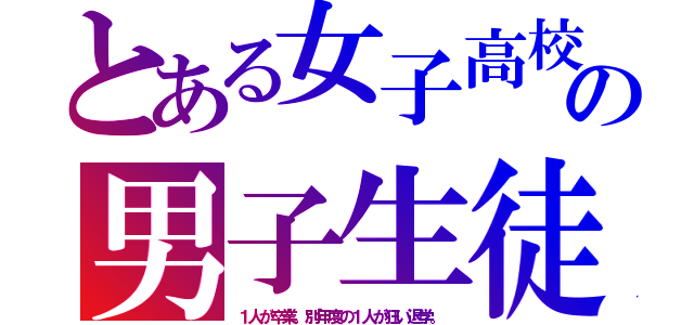 とある女子高校の男子生徒（１人が卒業。別年度の１人が狂い退学。）