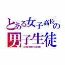 とある女子高校の男子生徒（１人が卒業。別年度の１人が狂い退学。）