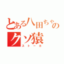 とある八田ちゃんのクソ猿（ストーカ）