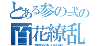 とある参の弐の百花繚乱（～咲き誇れ２７のＤｒｅｅｅｅｅａｍ）