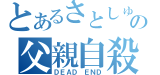 とあるさとしゅんの父親自殺（ＤＥＡＤ ＥＮＤ）