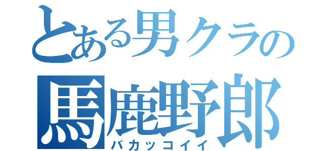 とある男クラの馬鹿野郎（バカッコイイ）