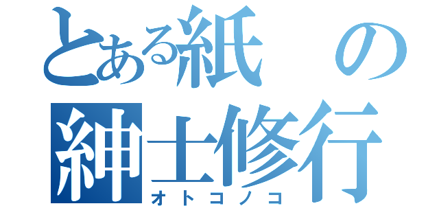 とある紙の紳士修行（オトコノコ）