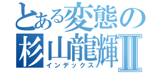 とある変態の杉山龍輝Ⅱ（インデックス）