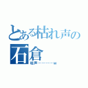 とある枯れ声の石倉（枯声…………ｗ）