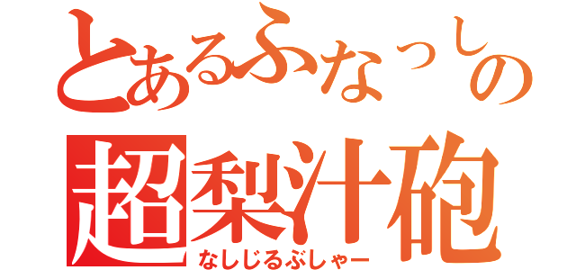 とあるふなっしーの超梨汁砲（なしじるぶしゃー）