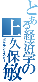 とある経済学の上久保敏（ポケモンマスター）