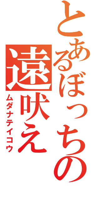 とあるぼっちの遠吠え（ムダナテイコウ）