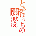 とあるぼっちの遠吠え（ムダナテイコウ）