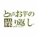 とあるお芋の繰り返し（レピテーション）