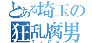 とある埼玉の狂乱腐男（てっけω）