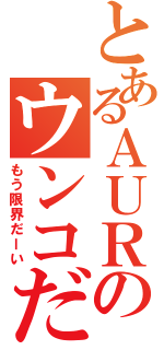 とあるＡＵＲのウンコだーい（もう限界だーい）