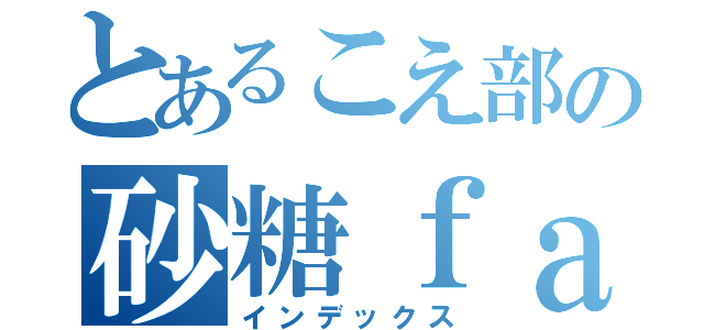 とあるこえ部の砂糖ｆａｍｉｌｙ（インデックス）