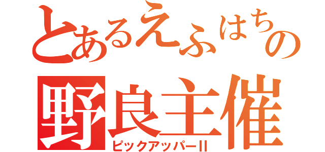 とあるえふはちの野良主催（ピックアッパーⅡ）