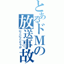 とあるドＭの放送事故（にこにこどうが）