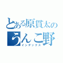 とある原貫太のうんこ野郎（インデックス）