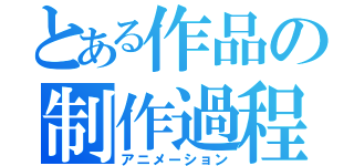 とある作品の制作過程（アニメーション）