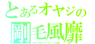 とあるオヤジの剛毛風靡（オヤジのギャランドゥーが靡く）