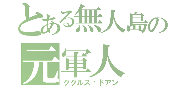 とある無人島の元軍人（ククルス•ドアン）