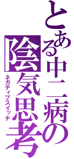 とある中二病の陰気思考（ネガティブスイッチ）