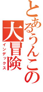 とあるうんこの大冒険（インデックス）