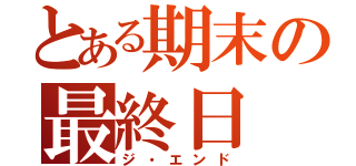 とある期末の最終日（ジ・エンド）