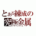 とある練成の究極金属（アダマンチウム）