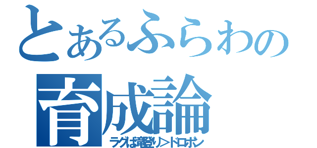 とあるふらわの育成論（ラグは滝登り＞ドロポン）