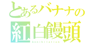 とあるバナナの紅白饅頭（Ａｎｎｉｈｉｌａｔｉｏｎ）