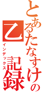 とあるたなすけの乙　記録（インデックス）