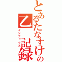 とあるたなすけの乙　記録（インデックス）