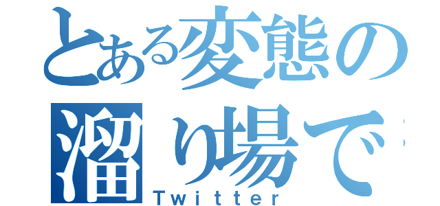 とある変態の溜り場で（Ｔｗｉｔｔｅｒ）