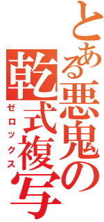 とある悪鬼の乾式複写（ゼロックス）