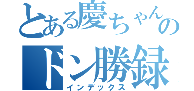 とある慶ちゃんのドン勝録（インデックス）