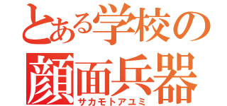 とある学校の顔面兵器（サカモトアユミ）