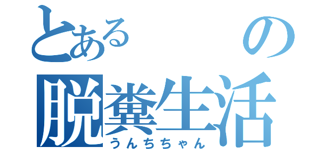 とあるの脱糞生活（うんちちゃん）